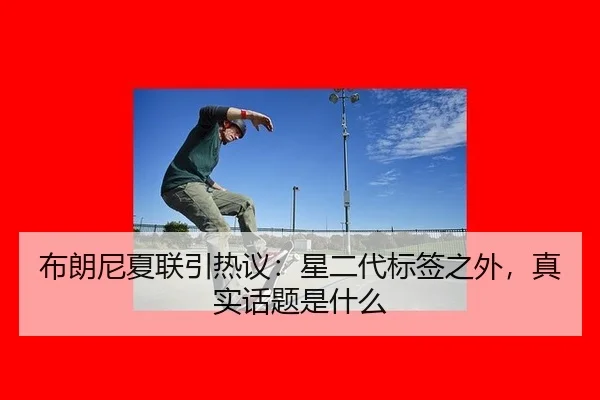 布朗尼夏联引热议：星二代标签之外，真实话题是什么