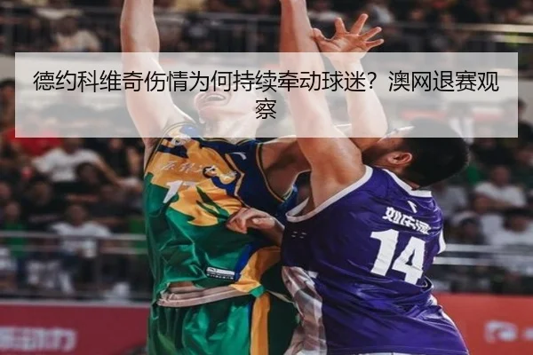 德约科维奇伤情为何持续牵动球迷？澳网退赛观察