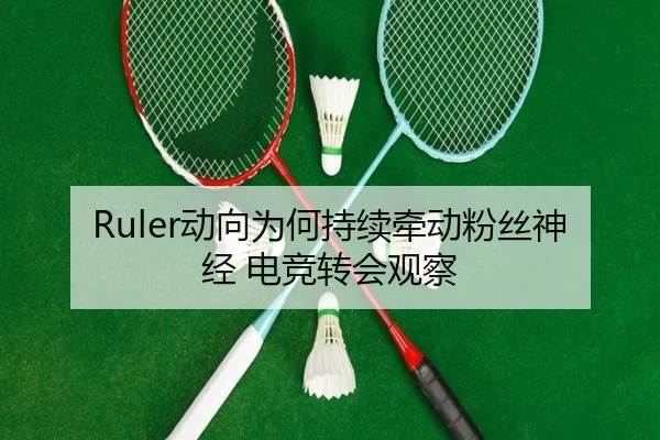 Ruler动向为何持续牵动粉丝神经 电竞转会观察