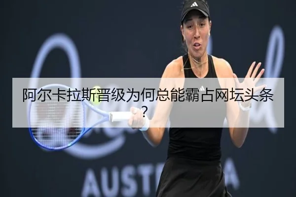 阿尔卡拉斯晋级为何总能霸占网坛头条？