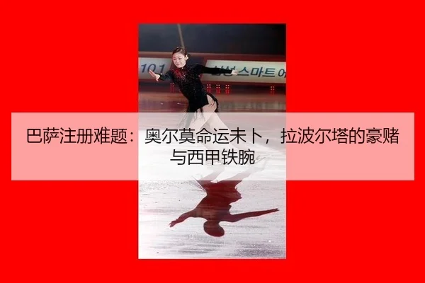 巴萨注册难题：奥尔莫命运未卜，拉波尔塔的豪赌与西甲铁腕