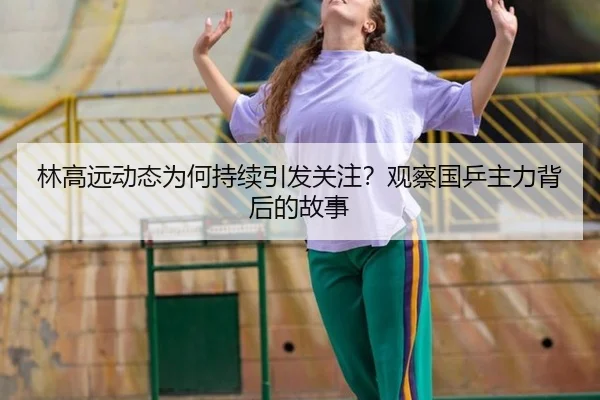 林高远动态为何持续引发关注？观察国乒主力背后的故事